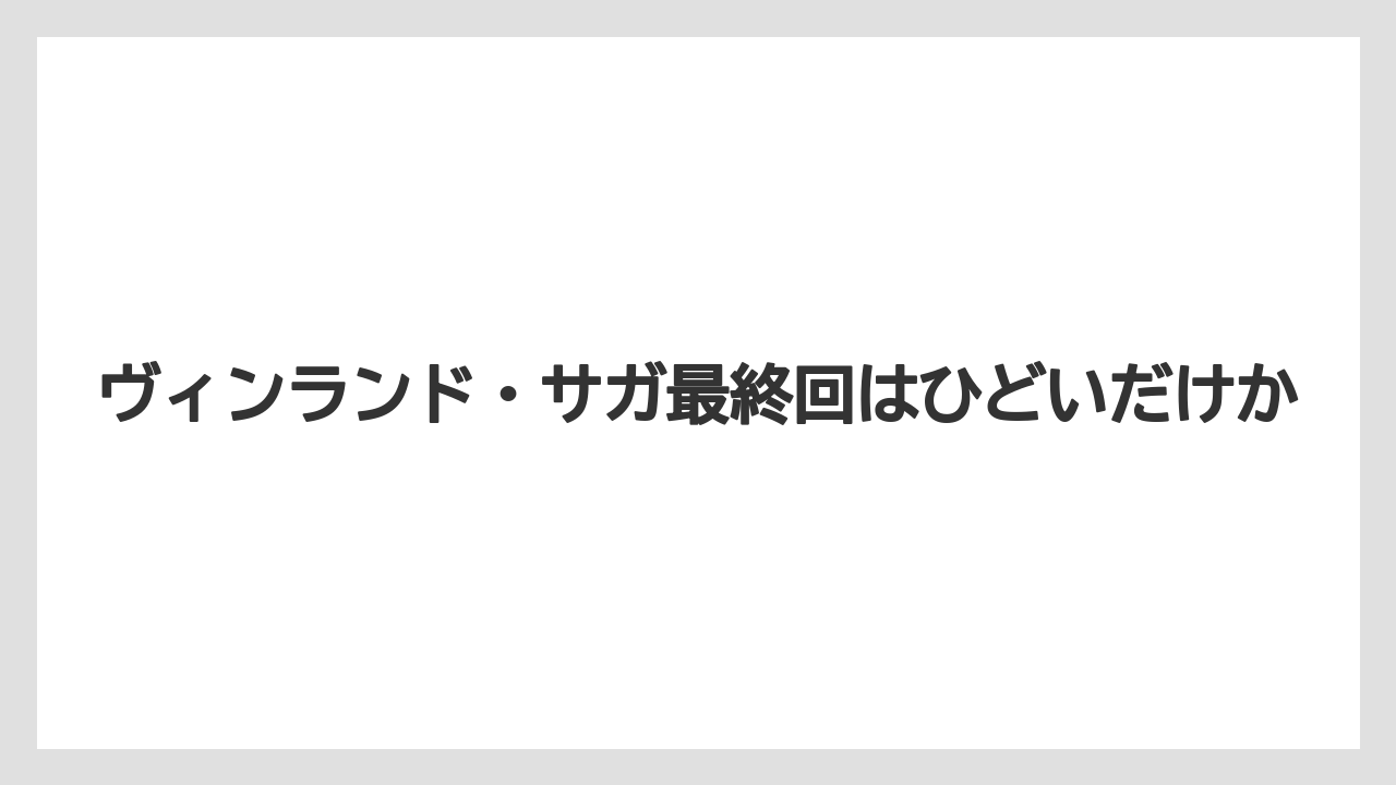 ヴィンランド・サガ最終回はひどいだけか