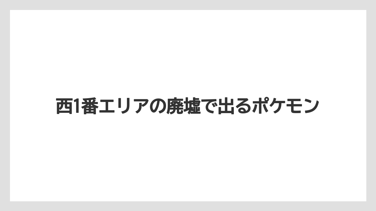 西1番エリアの廃墟で出るポケモン