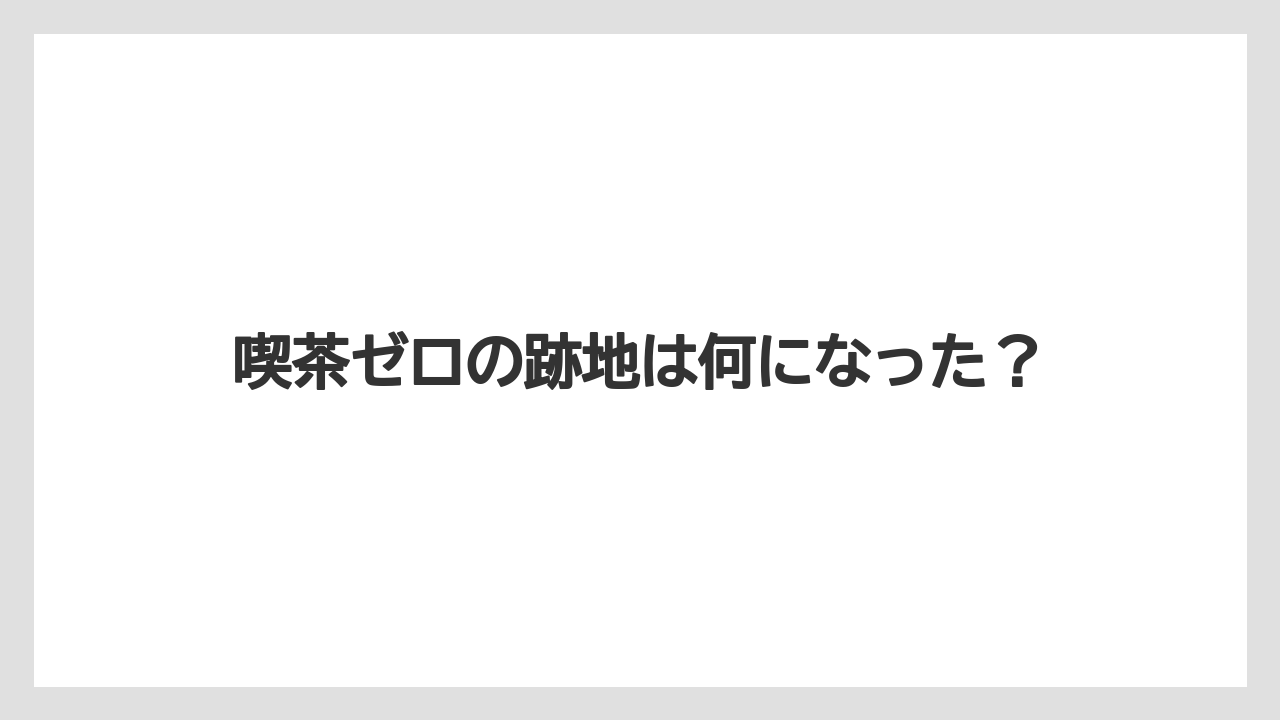 喫茶ゼロの跡地は何になった?