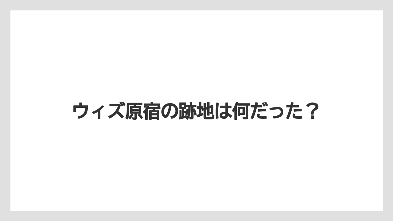 ウィズ原宿の跡地は何だった?