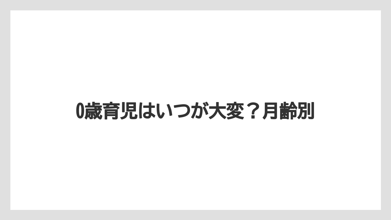 0歳育児はいつが大変？月齢別