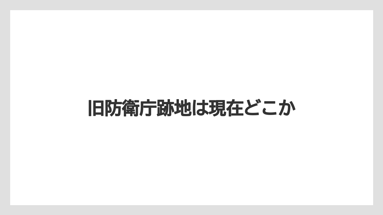旧防衛庁跡地は現在どこか
