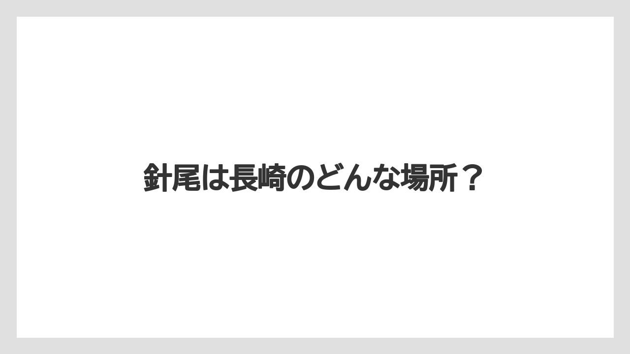 針尾は長崎のどんな場所?