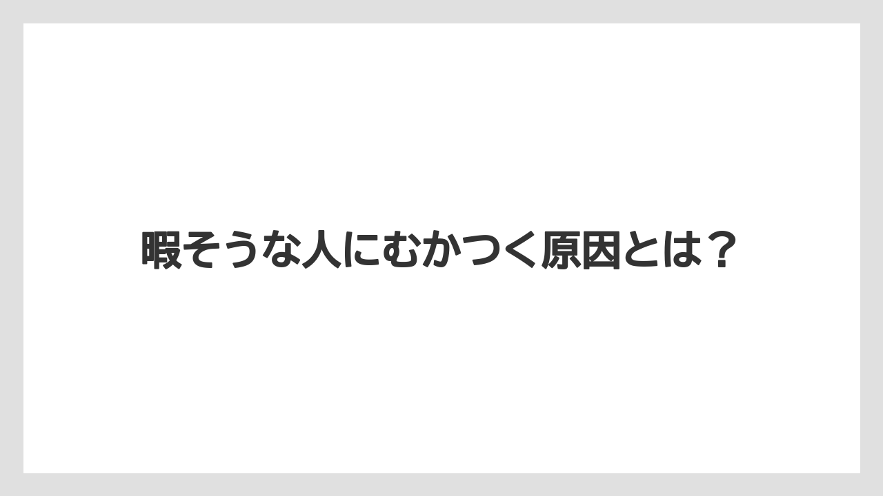 暇そうな人にむかつく原因とは?