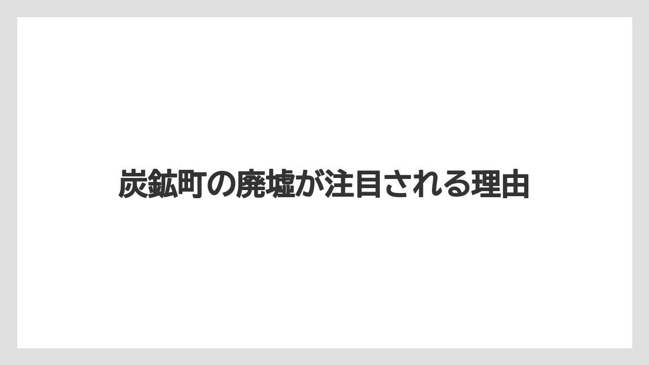 炭鉱町の廃墟が注目される理由