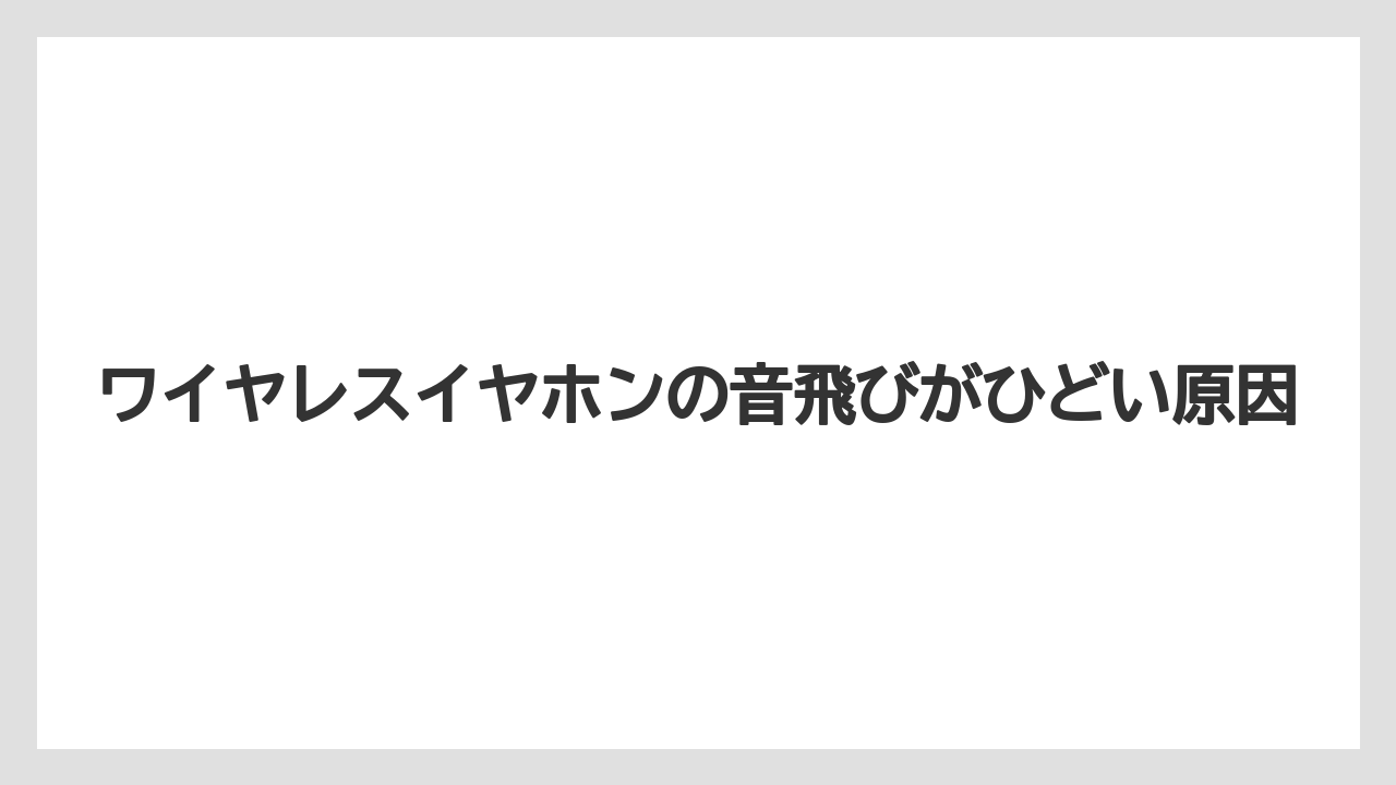 ワイヤレスイヤホンの音飛びがひどい原因