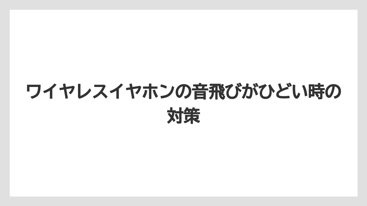 ワイヤレスイヤホンの音飛びがひどい時の対策