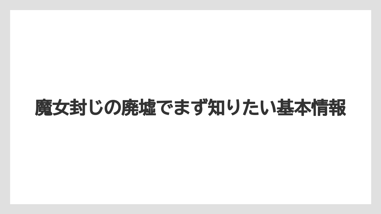 魔女封じの廃墟でまず知りたい基本情報