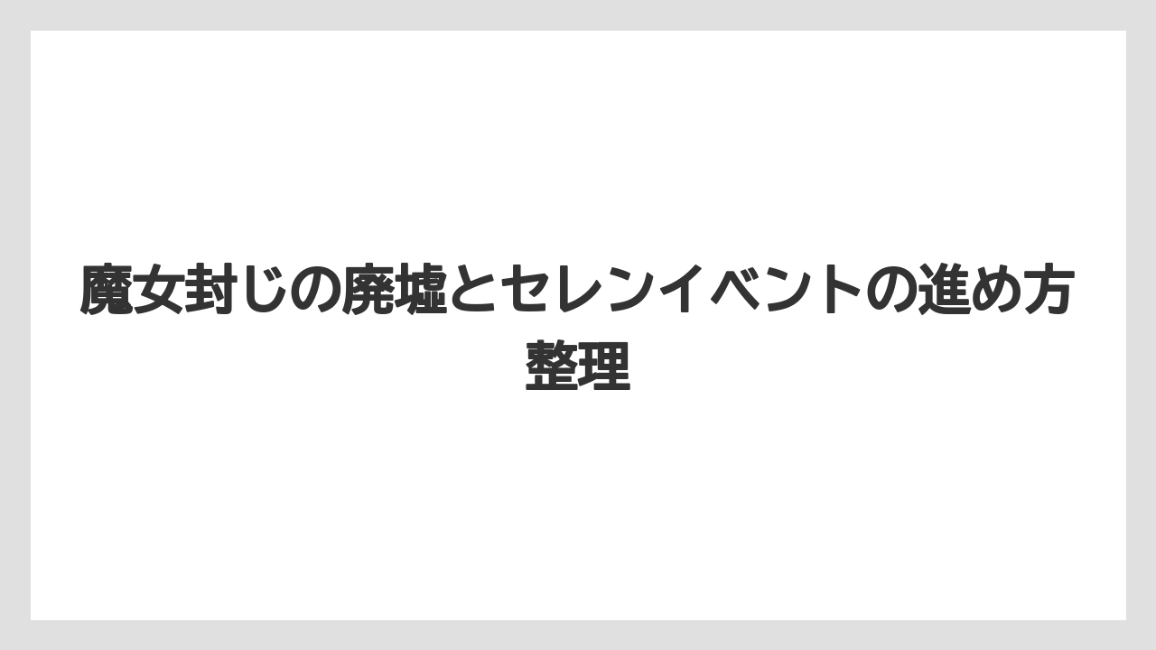 魔女封じの廃墟とセレンイベントの進め方整理