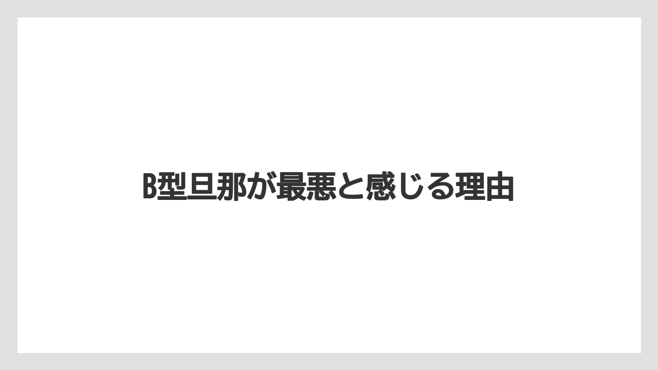 B型旦那が最悪と感じる理由