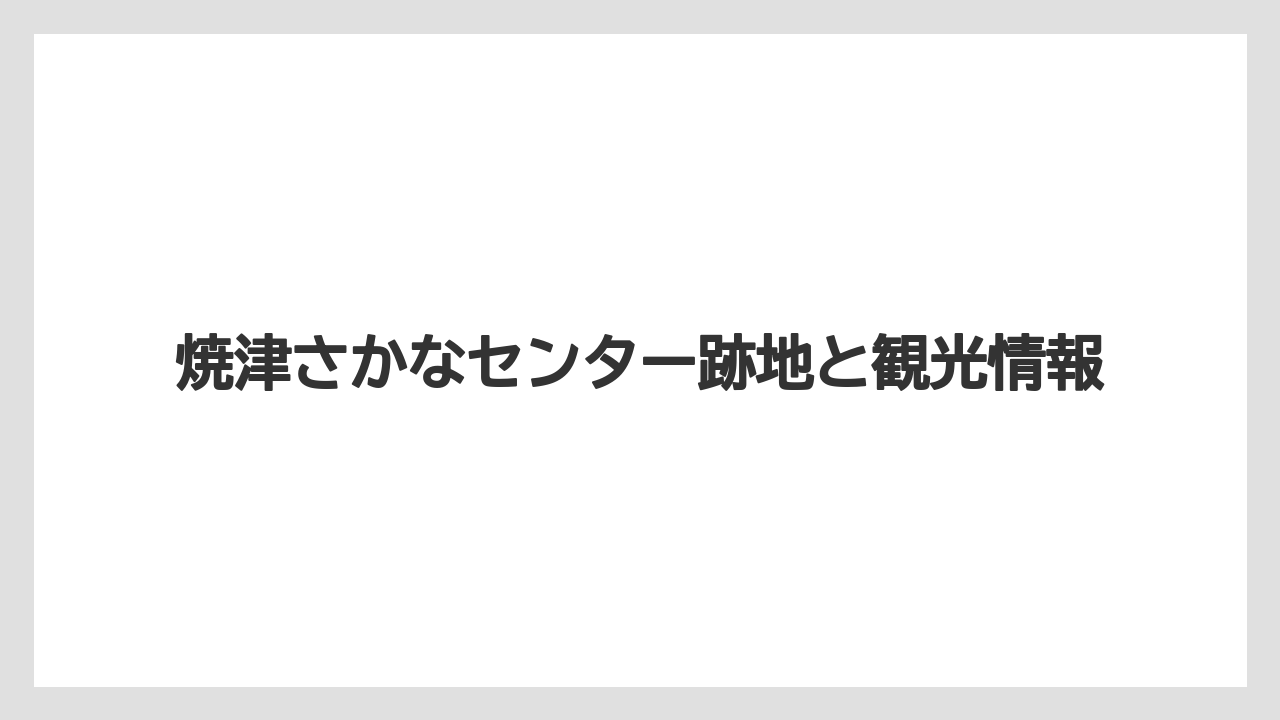 焼津さかなセンター跡地と観光情報