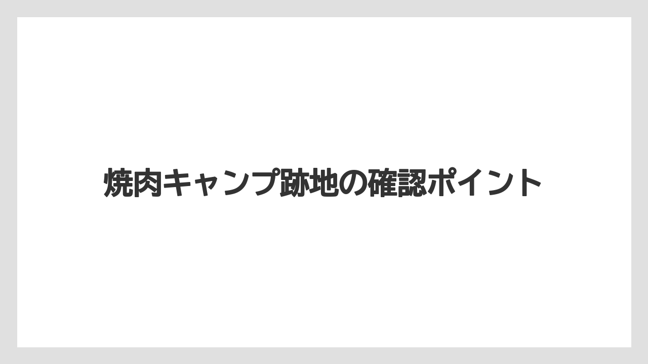 焼肉キャンプ跡地の確認ポイント