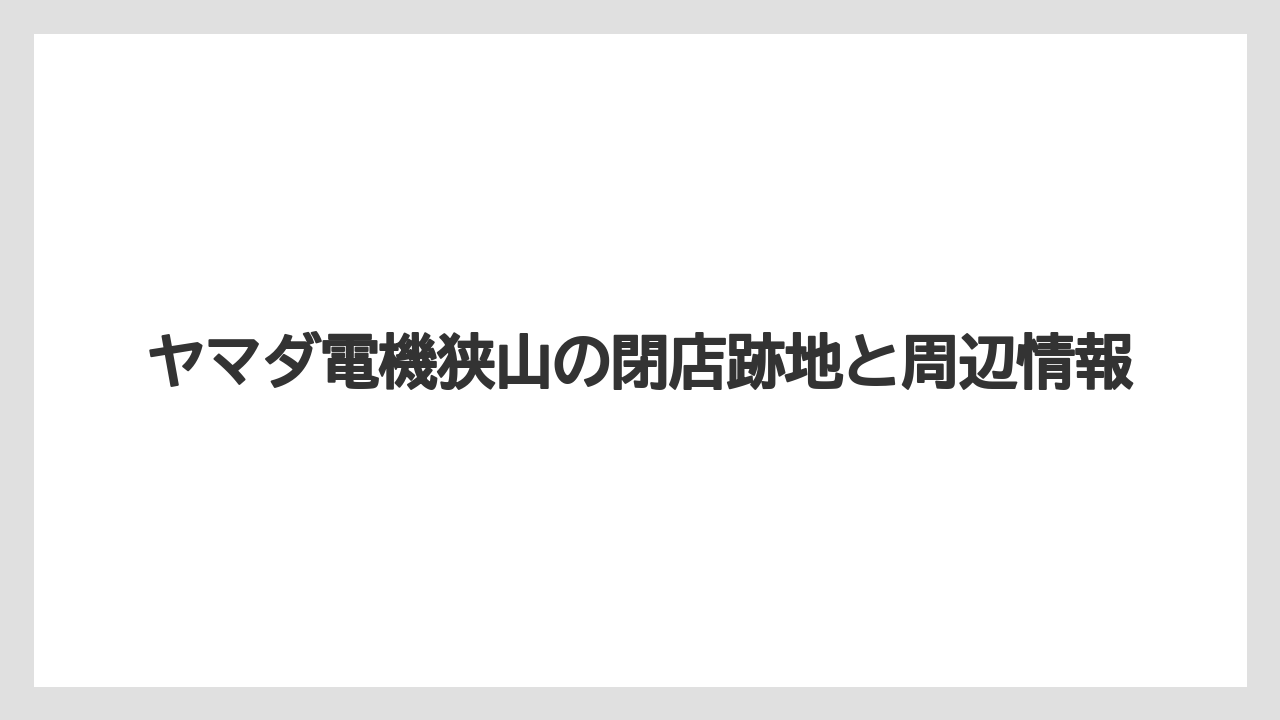 ヤマダ電機狭山の閉店跡地と周辺情報
