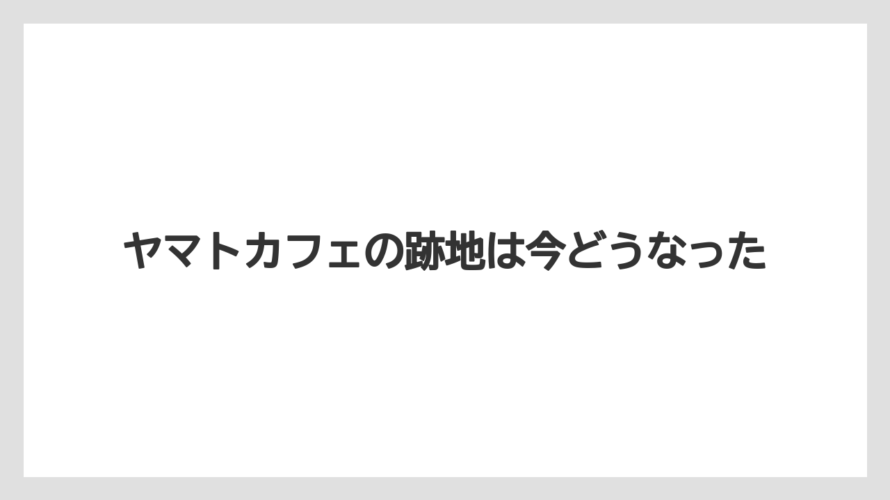 ヤマトカフェの跡地は今どうなった