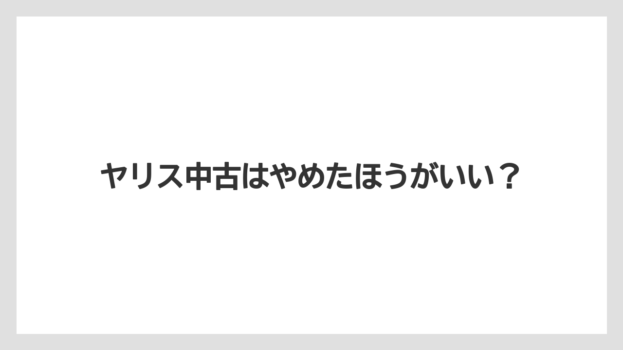 ヤリス中古はやめたほうがいい？