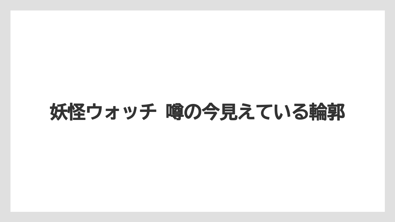 妖怪ウォッチ 噂の今見えている輪郭