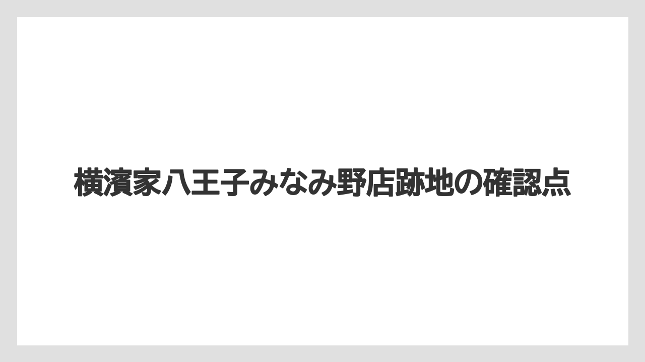 横濱家八王子みなみ野店跡地の確認点