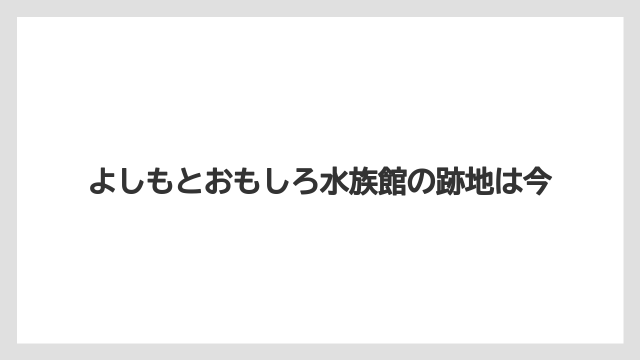 よしもとおもしろ水族館の跡地は今
