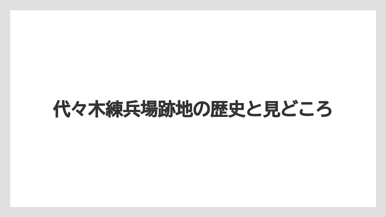 代々木練兵場跡地の歴史と見どころ