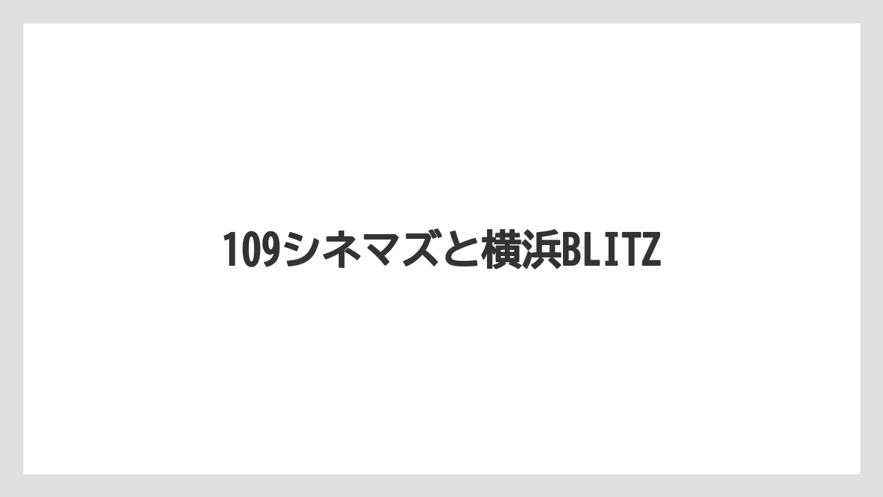 109シネマズと横浜BLITZ