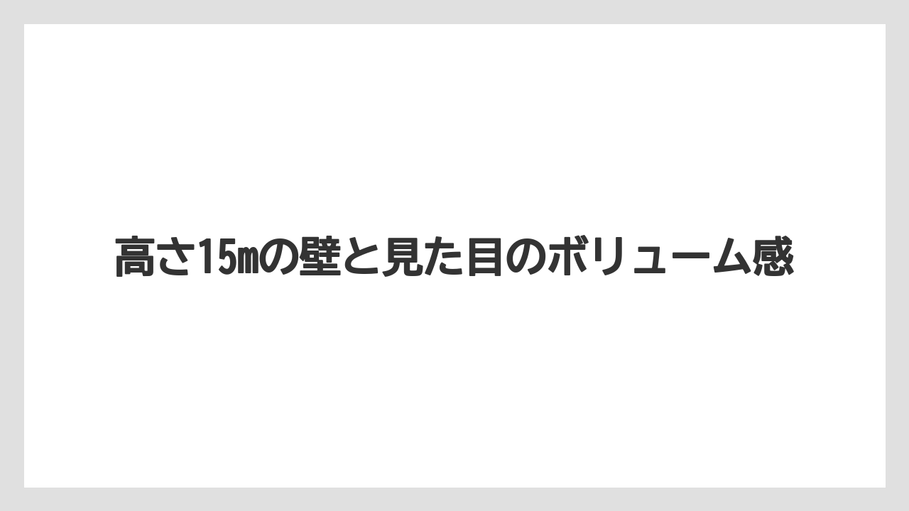 高さ15mの壁と見た目のボリューム感