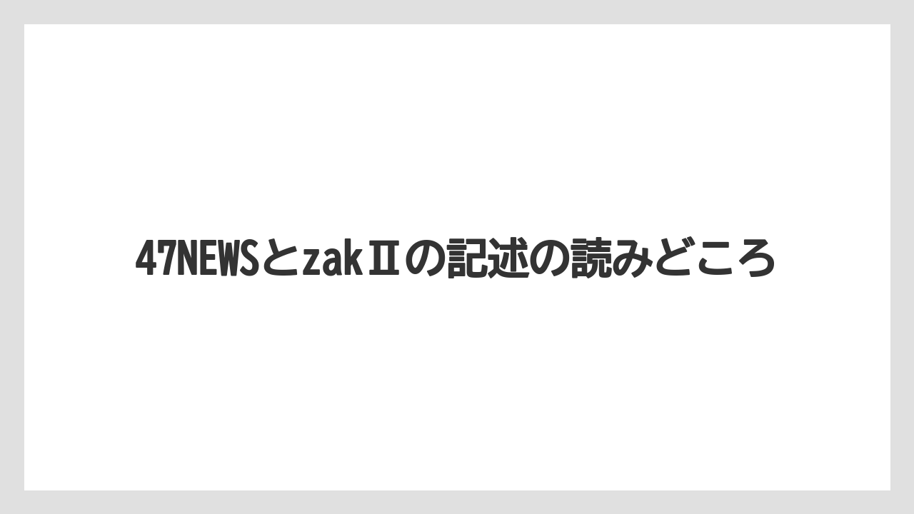 47NEWSとzakⅡの記述の読みどころ