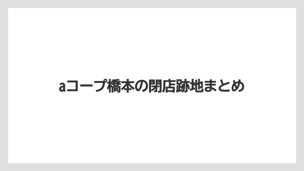 aコープ橋本の閉店跡地まとめ