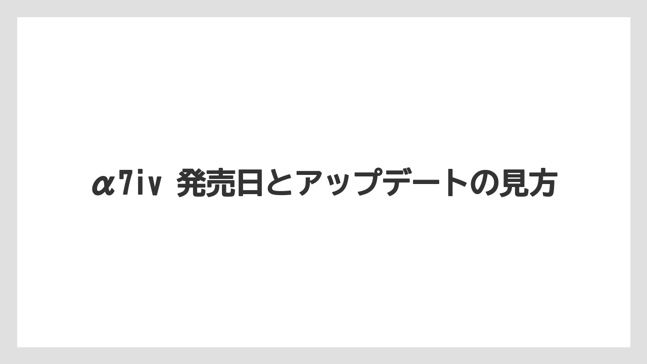 α7iv 発売日とアップデートの見方