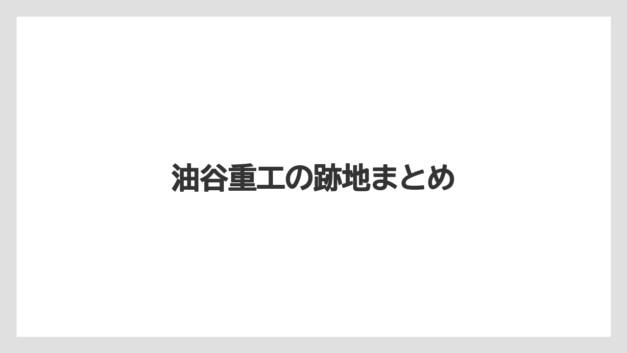 油谷重工の跡地まとめ