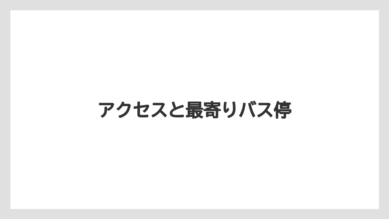 アクセスと最寄りバス停