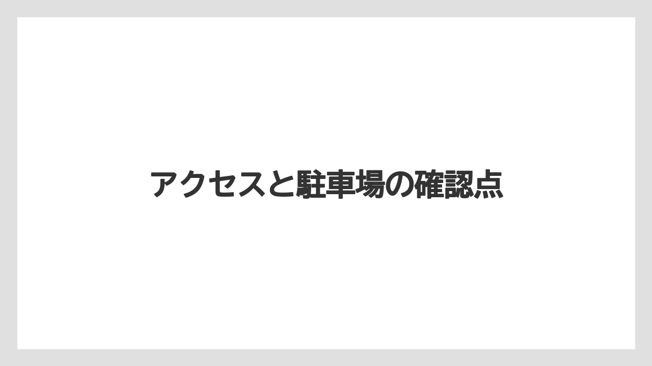 アクセスと駐車場の確認点