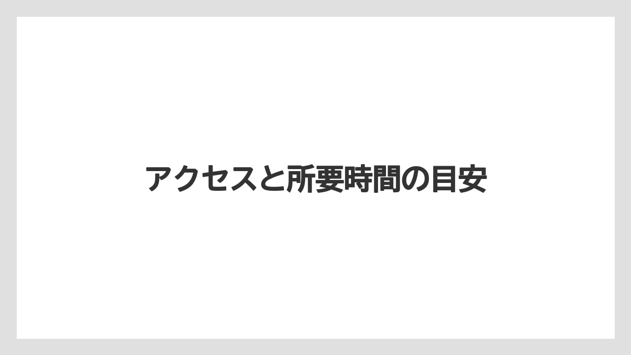 アクセスと所要時間の目安