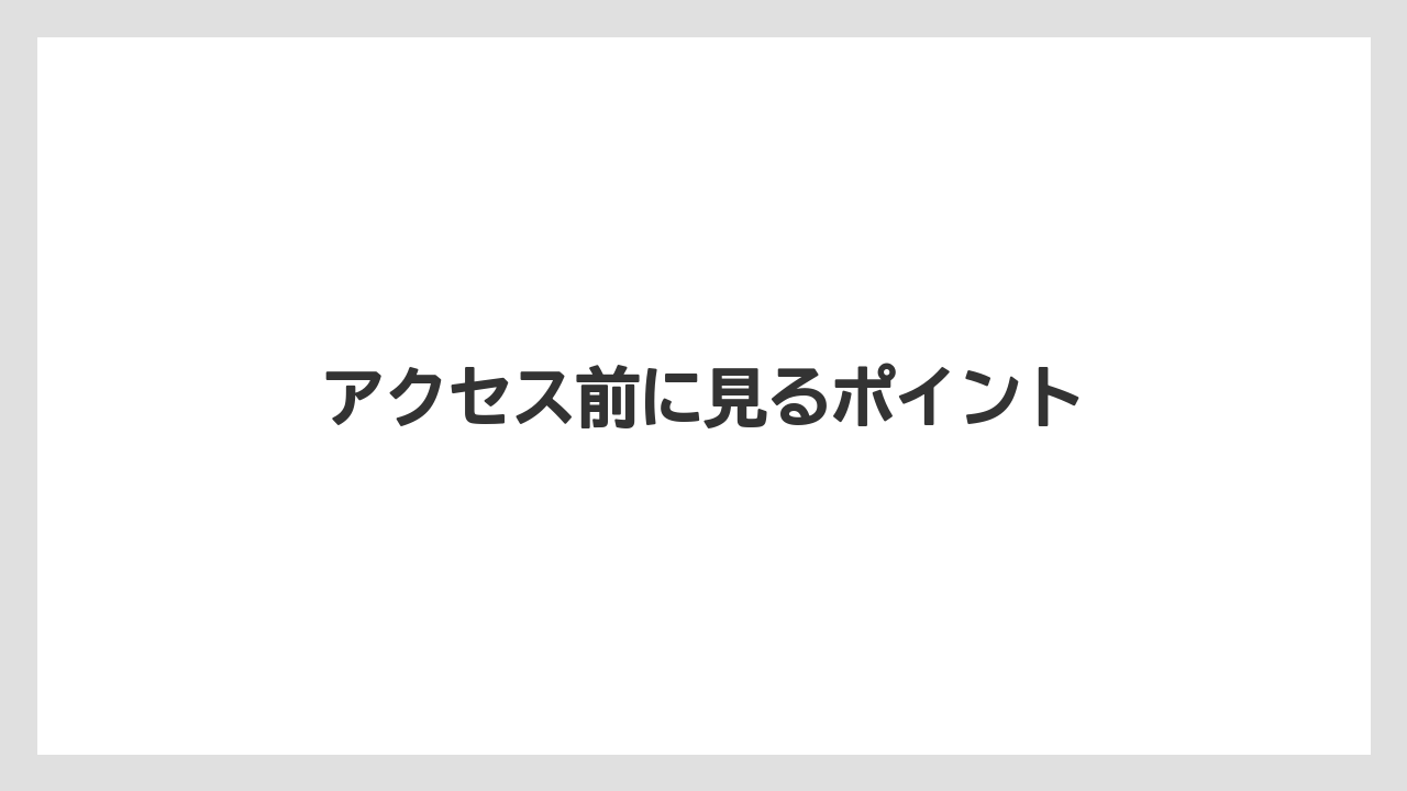 アクセス前に見るポイント