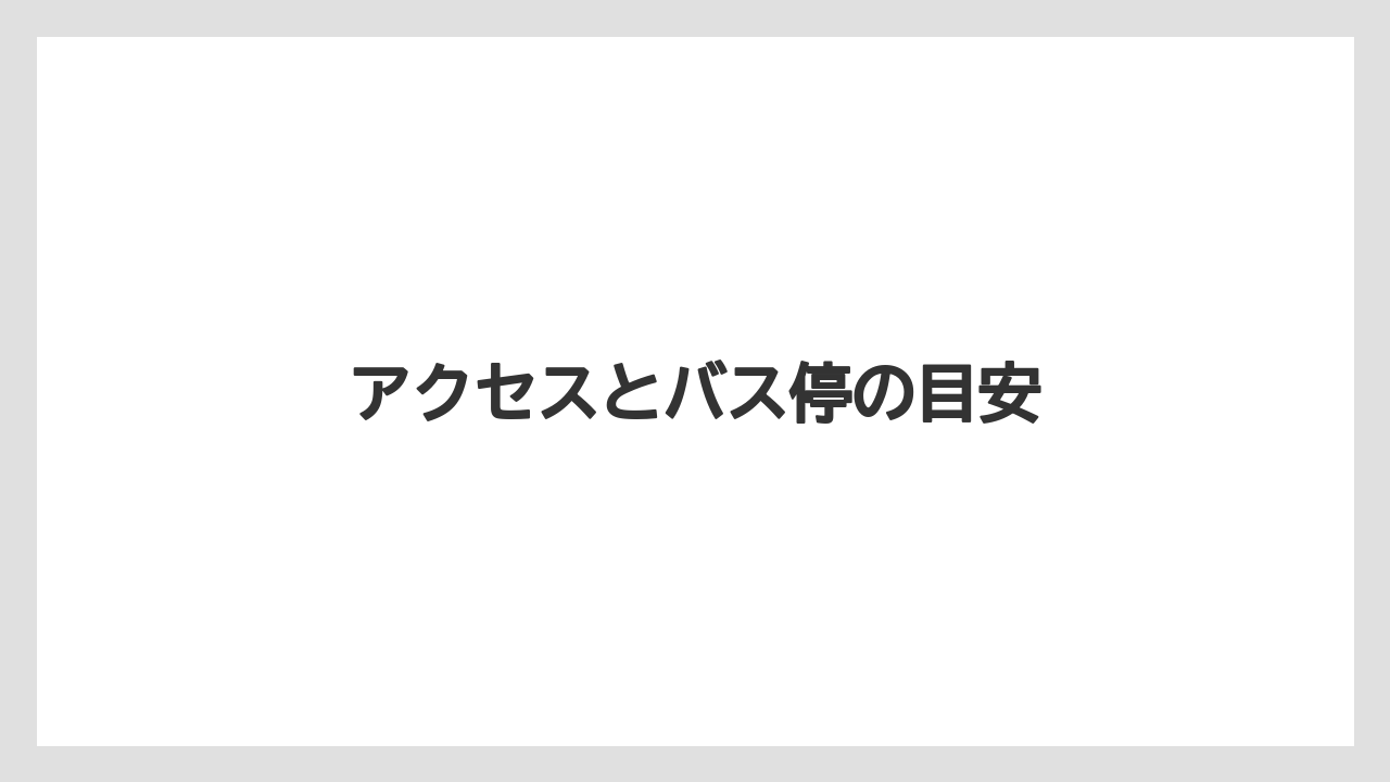 アクセスとバス停の目安