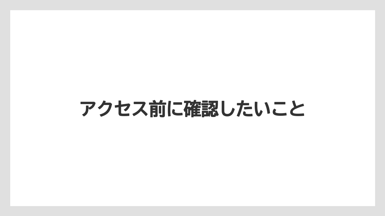 アクセス前に確認したいこと
