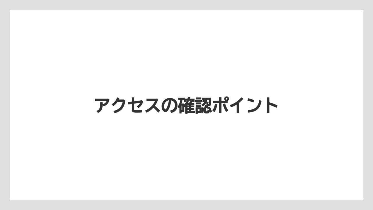 アクセスの確認ポイント