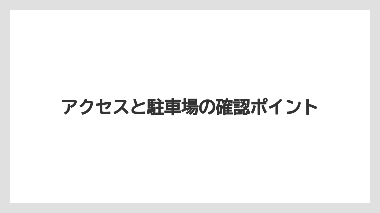アクセスと駐車場の確認ポイント