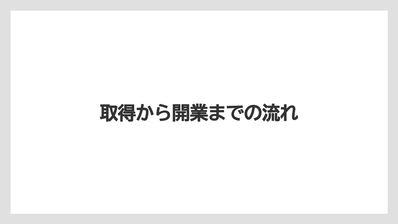 取得から開業までの流れ