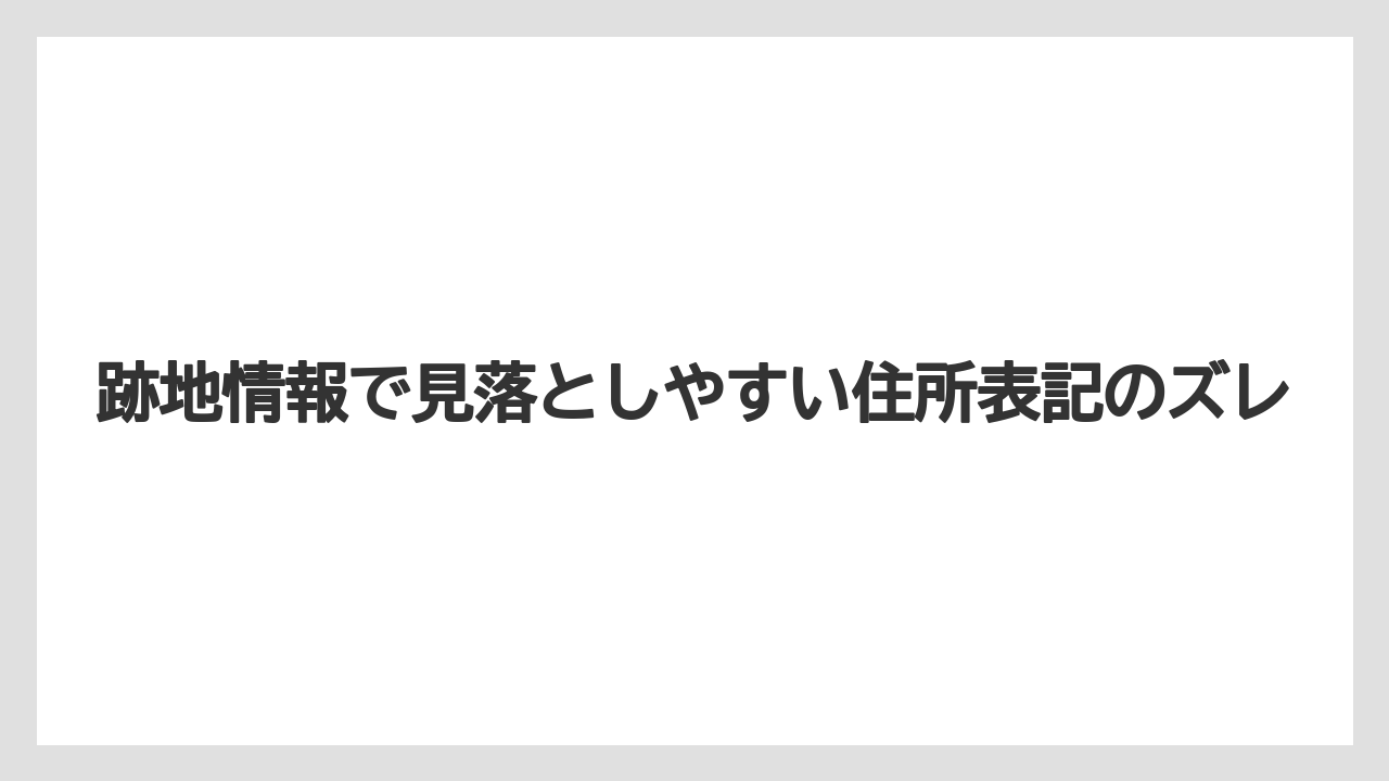 跡地情報で見落としやすい住所表記のズレ