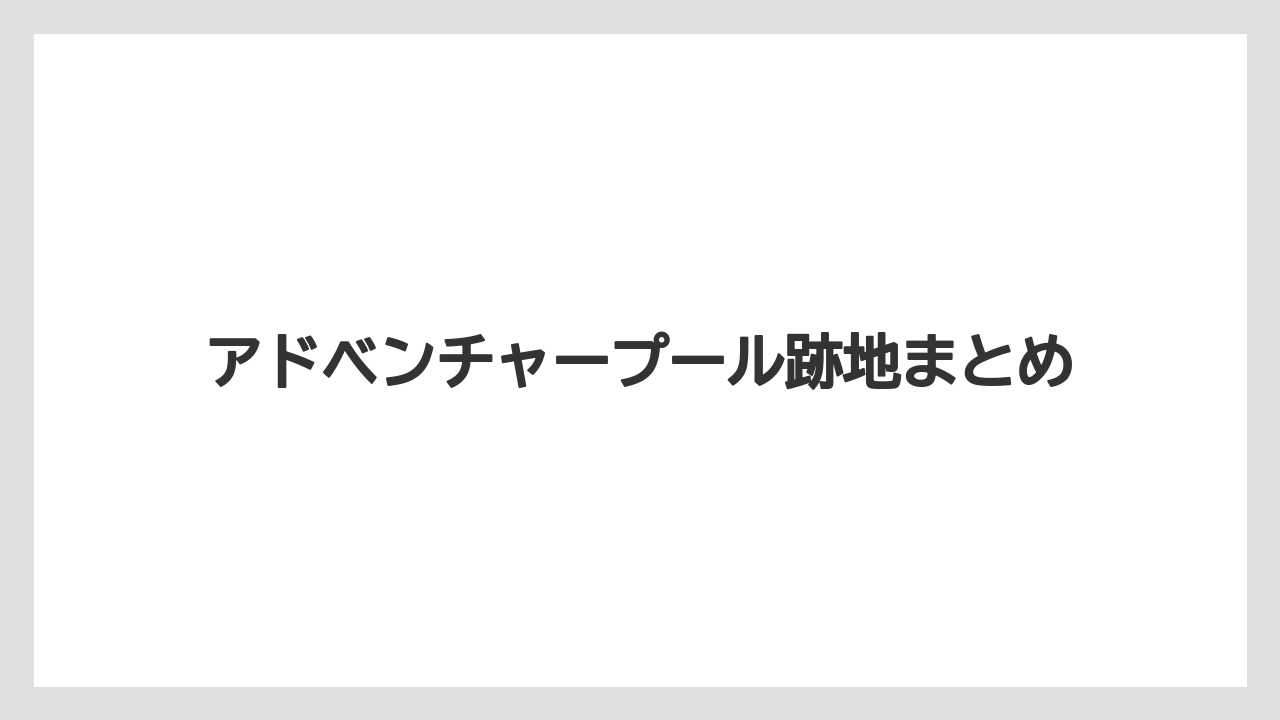 アドベンチャープール跡地まとめ