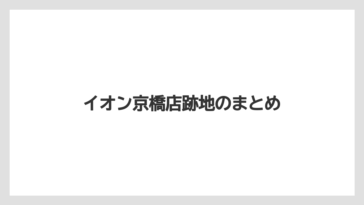 イオン京橋店跡地のまとめ