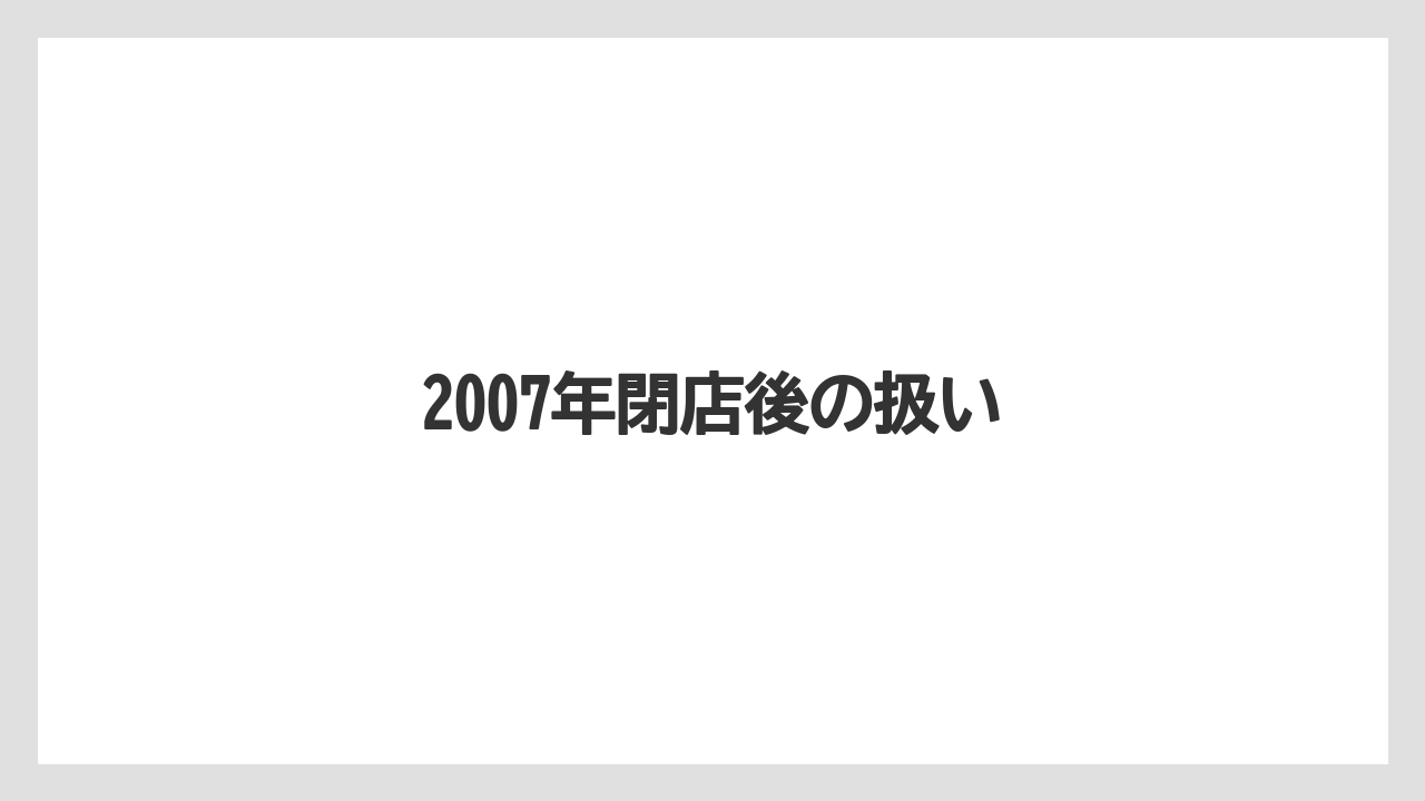 2007年閉店後の扱い