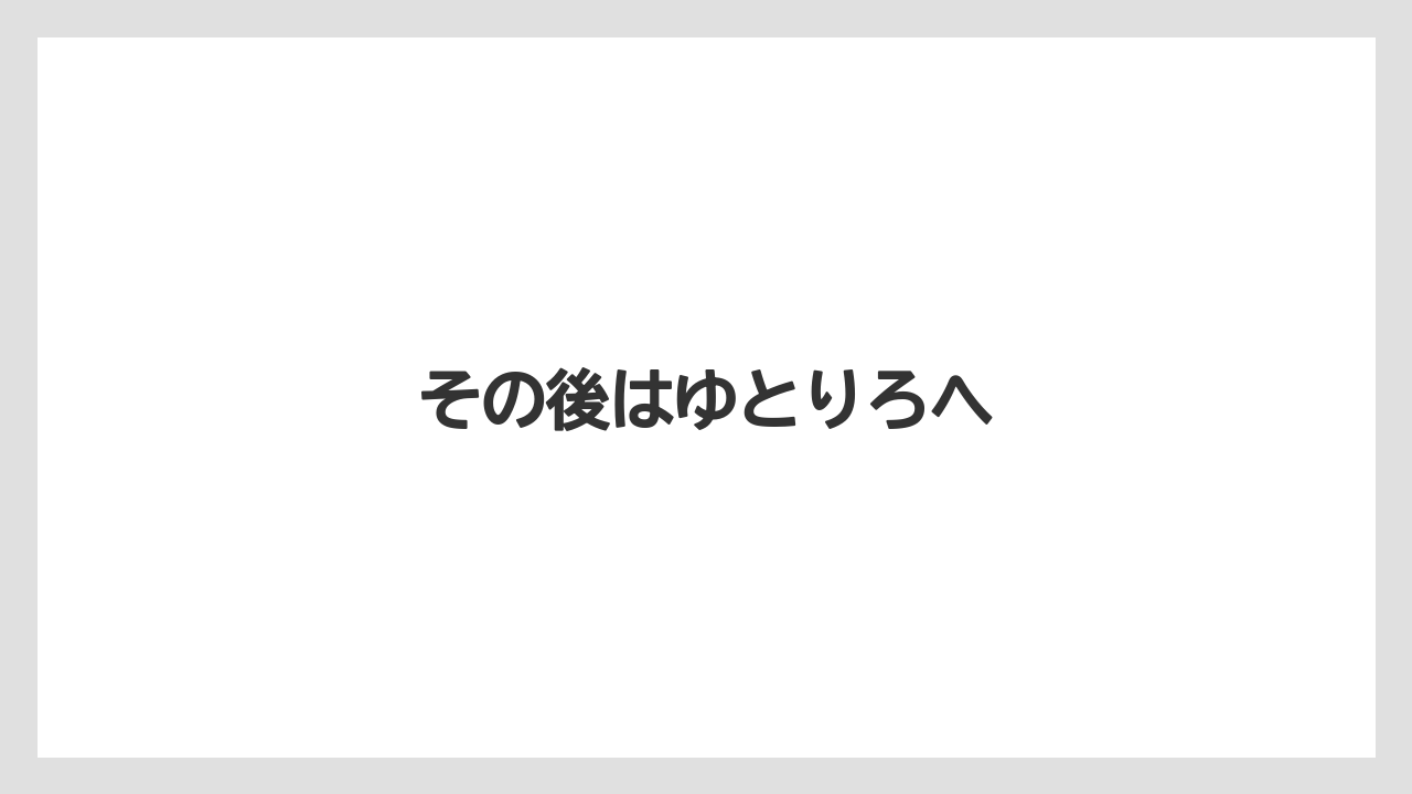 その後はゆとりろへ