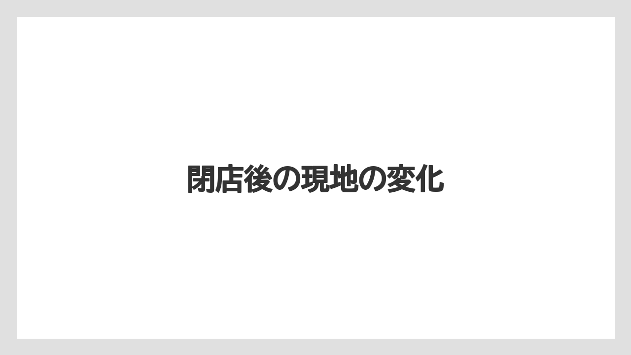 閉店後の現地の変化