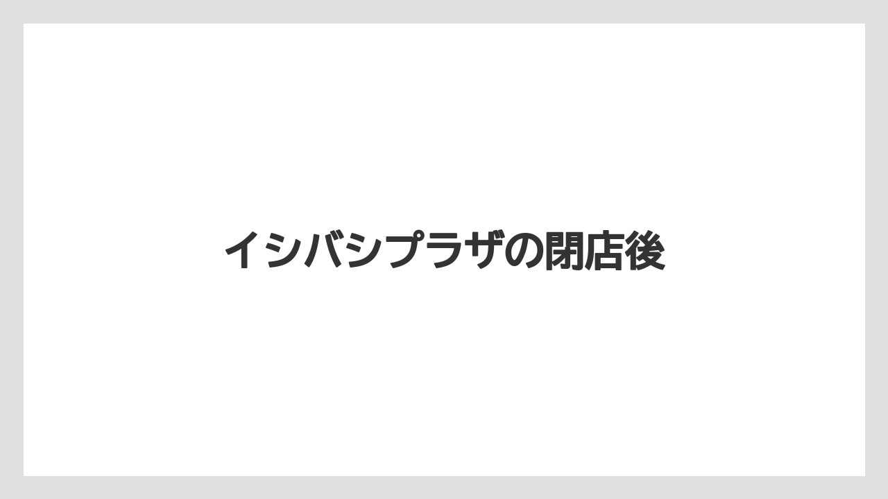 イシバシプラザの閉店後