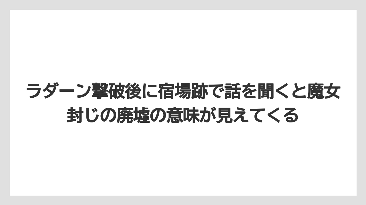 ラダーン撃破後に宿場跡で話を聞くと魔女封じの廃墟の意味が見えてくる