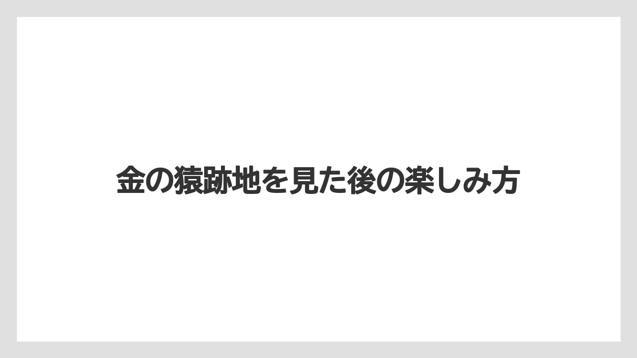 金の猿跡地を見た後の楽しみ方