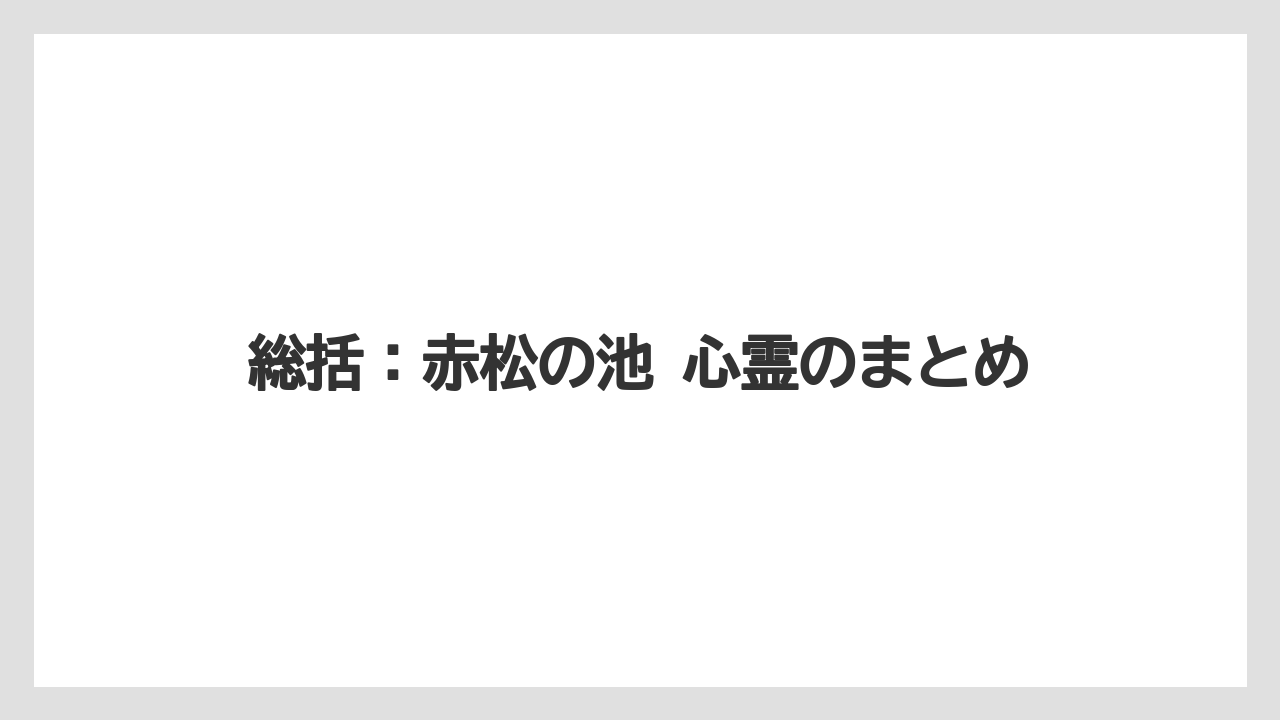 総括：赤松の池 心霊のまとめ