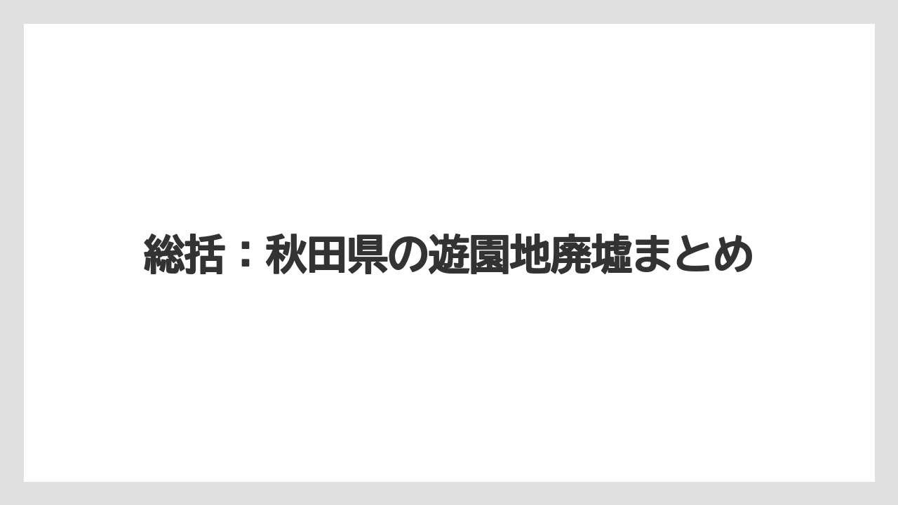 総括：秋田県の遊園地廃墟まとめ