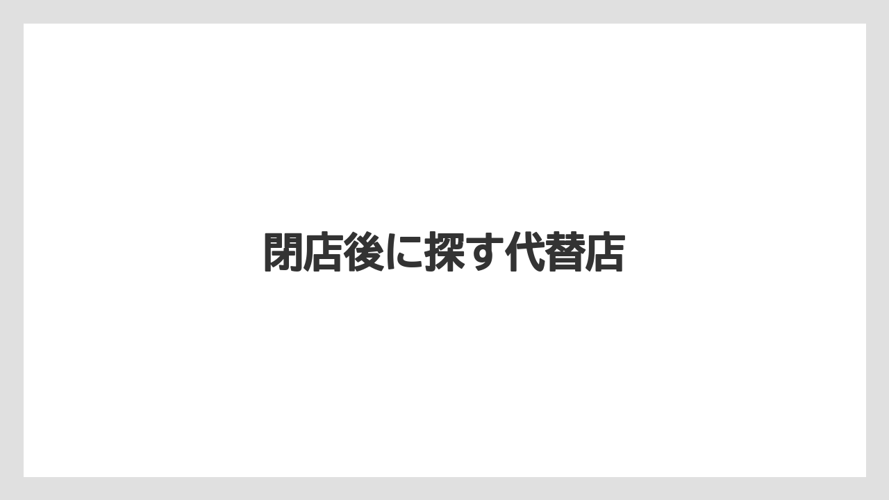 閉店後に探す代替店